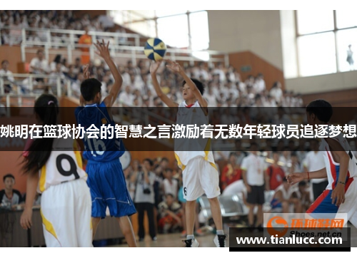 姚明在篮球协会的智慧之言激励着无数年轻球员追逐梦想