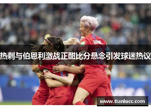 热刺与伯恩利激战正酣比分悬念引发球迷热议
